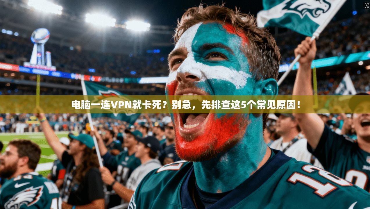 电脑一连VPN就卡死?别急,先排查这5个常见原因! 电脑一连VPN就卡死?别急,先排查这5个常见原因!