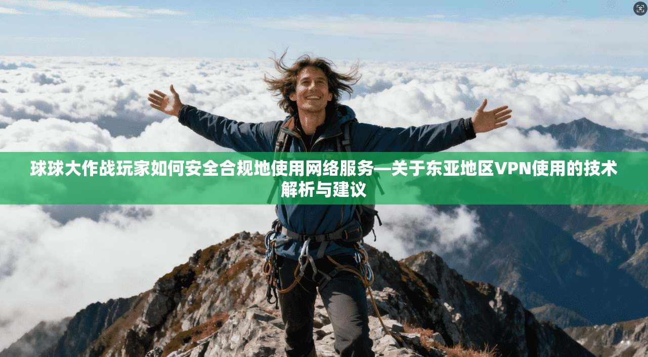 球球大作战玩家如何安全合规地使用网络服务—关于东亚地区VPN使用的技术解析与建议 球球大作战玩家如何安全合规地使用网络服务—关于东亚地区VPN使用的技术解析与建议