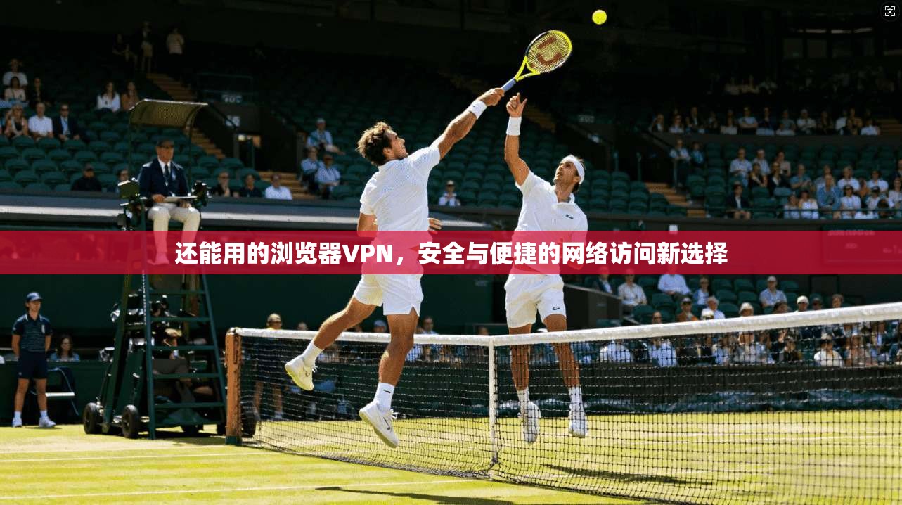 还能用的浏览器VPN,安全与便捷的网络访问新选择 还能用的浏览器VPN,安全与便捷的网络访问新选择