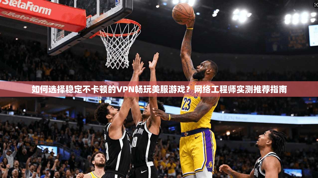 如何选择稳定不卡顿的VPN畅玩美服游戏？网络工程师实测推荐指南
