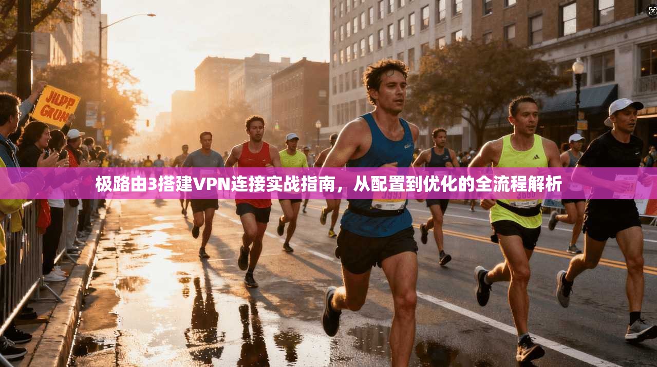 极路由3搭建VPN连接实战指南，从配置到优化的全流程解析