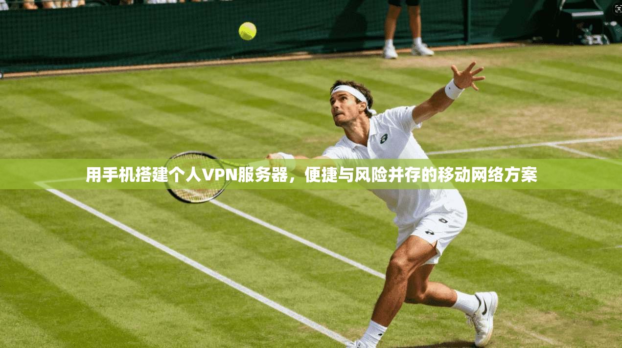 用手机搭建个人VPN服务器,便捷与风险并存的移动网络方案 用手机搭建个人VPN服务器,便捷与风险并存的移动网络方案