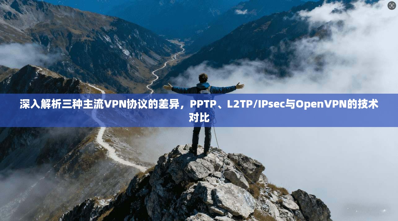 深入解析三种主流VPN协议的差异,PPTP、L2TP/IPsec与OpenVPN的技术对比 深入解析三种主流VPN协议的差异,PPTP、L2TP/IPsec与OpenVPN的技术对比