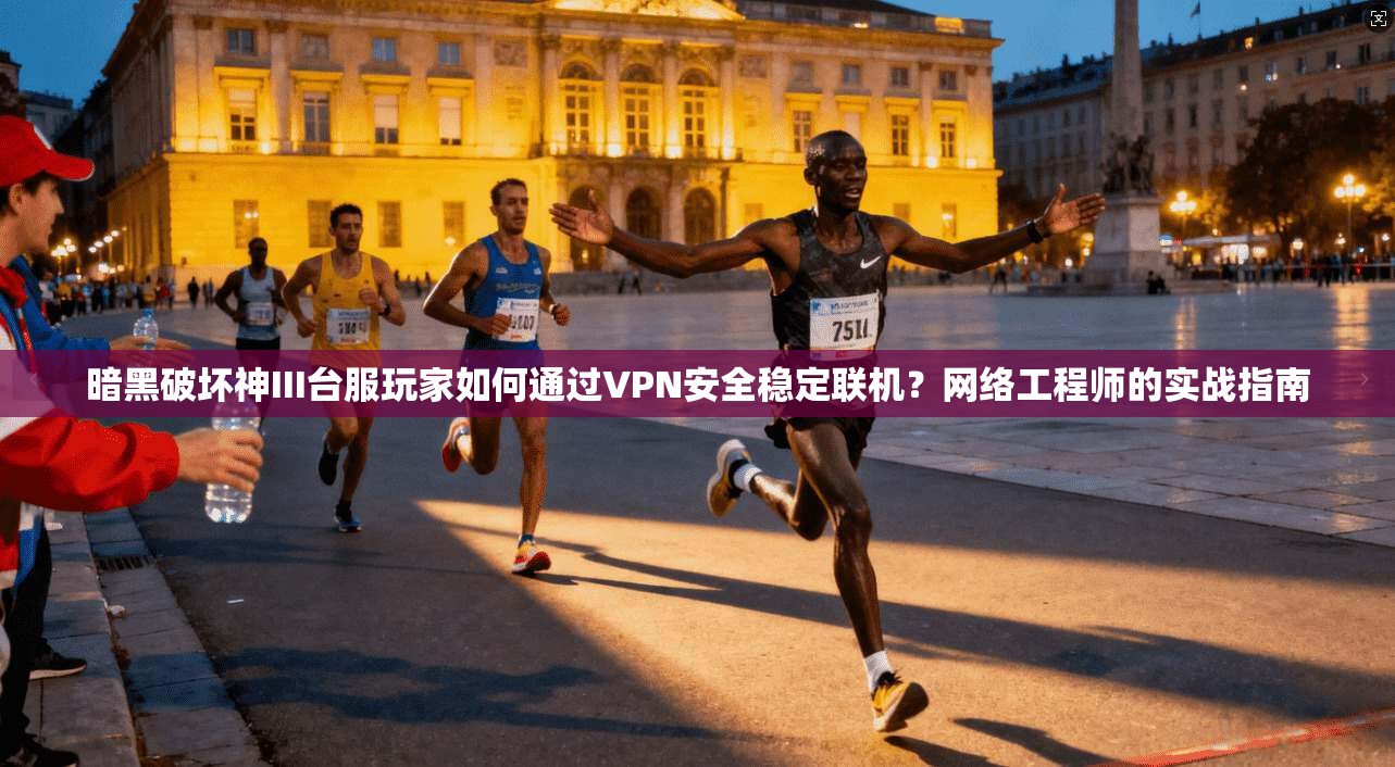 暗黑破坏神III台服玩家如何通过VPN安全稳定联机？网络工程师的实战指南