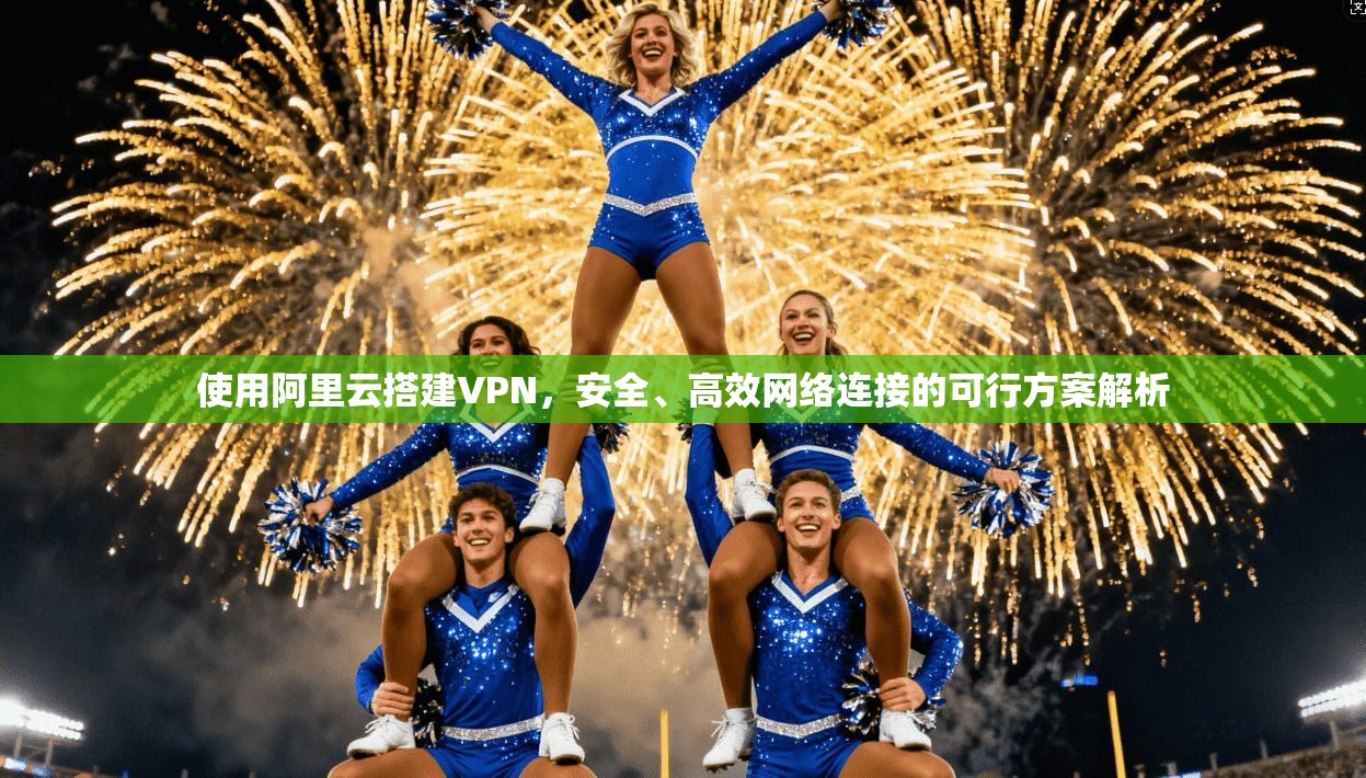 使用阿里云搭建VPN,安全、高效网络连接的可行方案解析 使用阿里云搭建VPN,安全、高效网络连接的可行方案解析