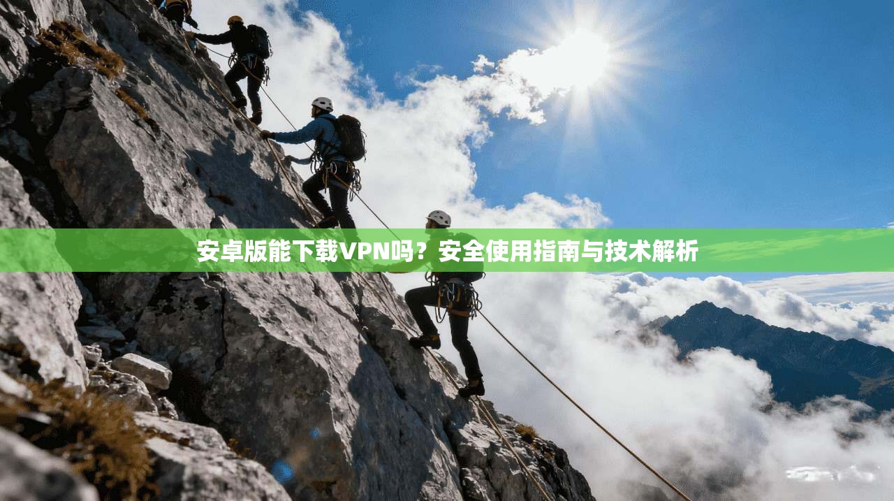 安卓版能下载VPN吗?安全使用指南与技术解析 安卓版能下载VPN吗?安全使用指南与技术解析