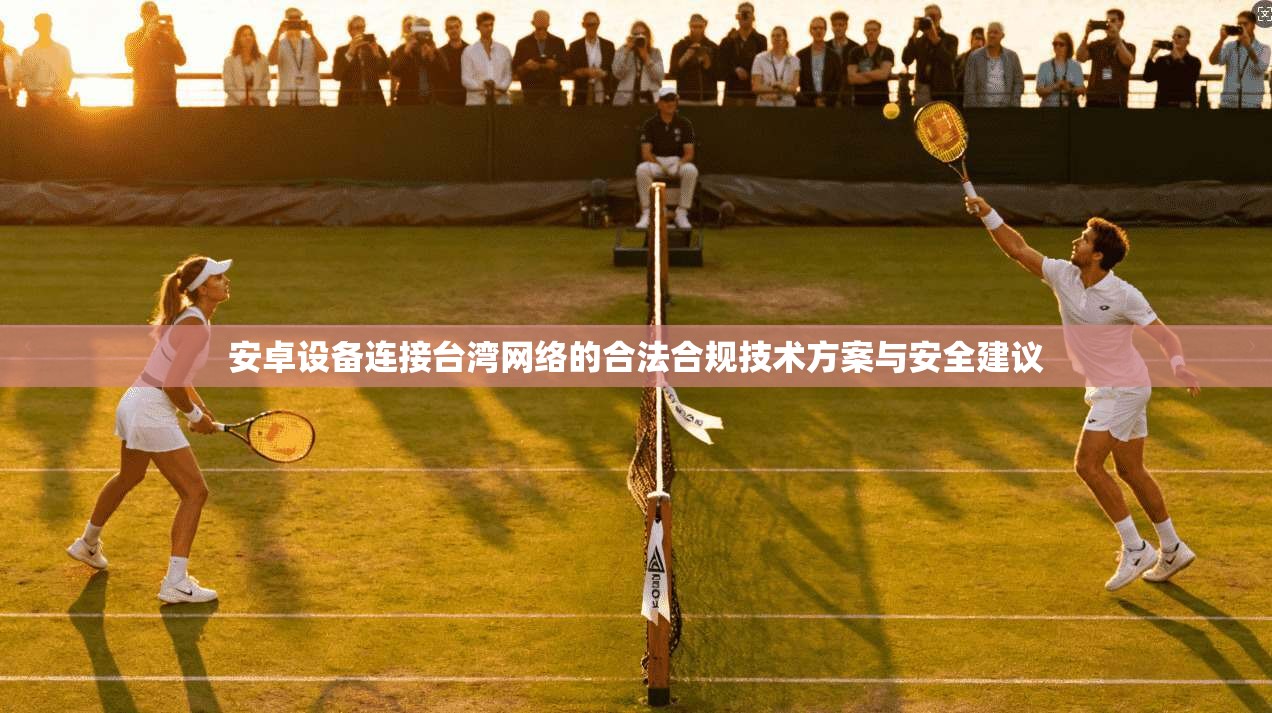安卓设备连接台湾网络的合法合规技术方案与安全建议 安卓设备连接台湾网络的合法合规技术方案与安全建议