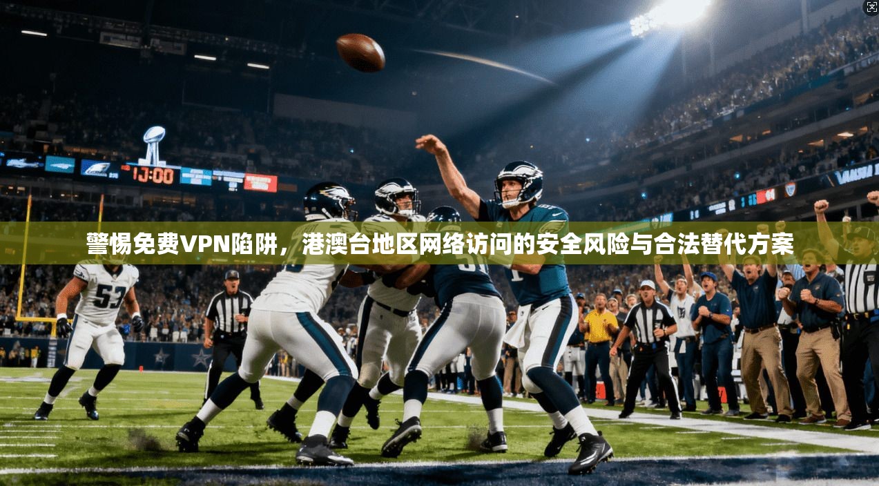 警惕免费VPN陷阱，港澳台地区网络访问的安全风险与合法替代方案
