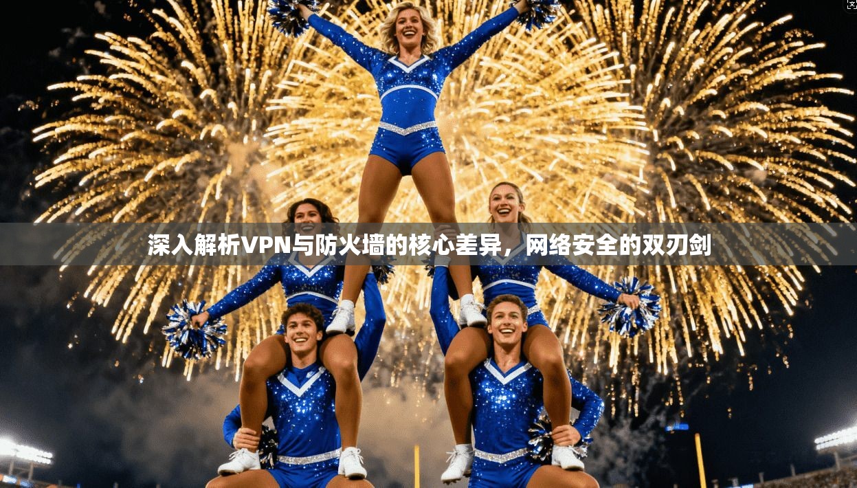 深入解析VPN与防火墙的核心差异,网络安全的双刃剑 深入解析VPN与防火墙的核心差异,网络安全的双刃剑