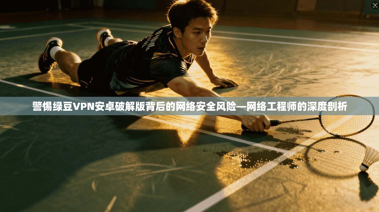 警惕绿豆VPN安卓破解版背后的网络安全风险—网络工程师的深度剖析 警惕绿豆VPN安卓破解版背后的网络安全风险—网络工程师的深度剖析