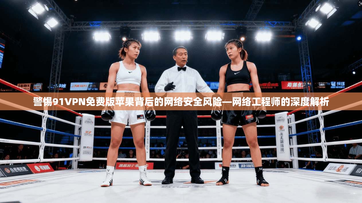 警惕91VPN免费版苹果背后的网络安全风险—网络工程师的深度解析