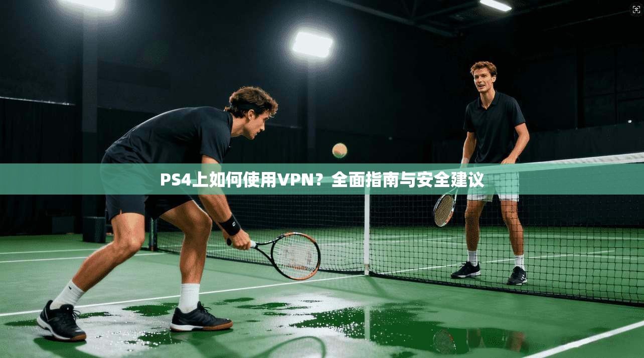 PS4上如何使用VPN？全面指南与安全建议