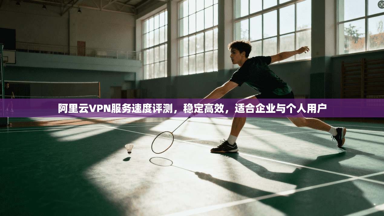 阿里云VPN服务速度评测,稳定高效,适合企业与个人用户 阿里云VPN服务速度评测,稳定高效,适合企业与个人用户