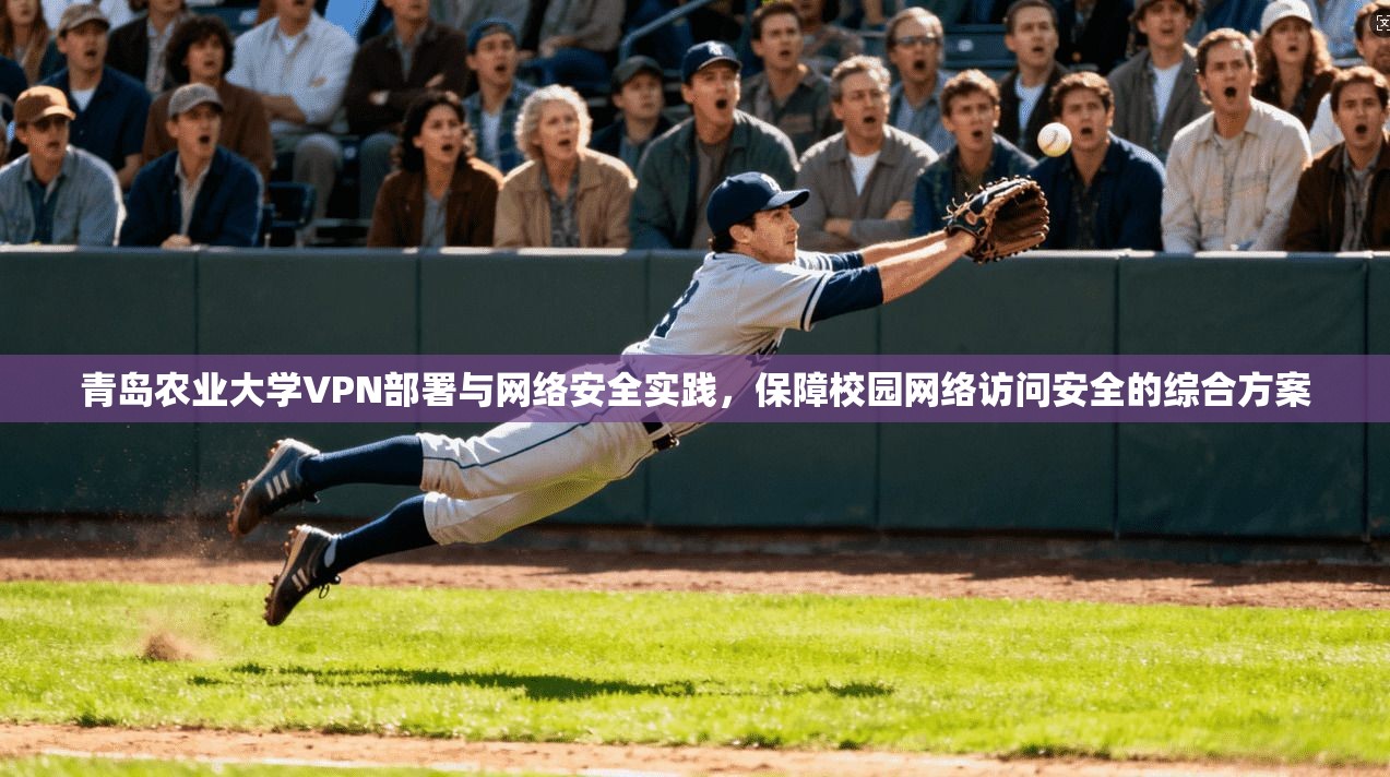 青岛农业大学VPN部署与网络安全实践,保障校园网络访问安全的综合方案 青岛农业大学VPN部署与网络安全实践,保障校园网络访问安全的综合方案