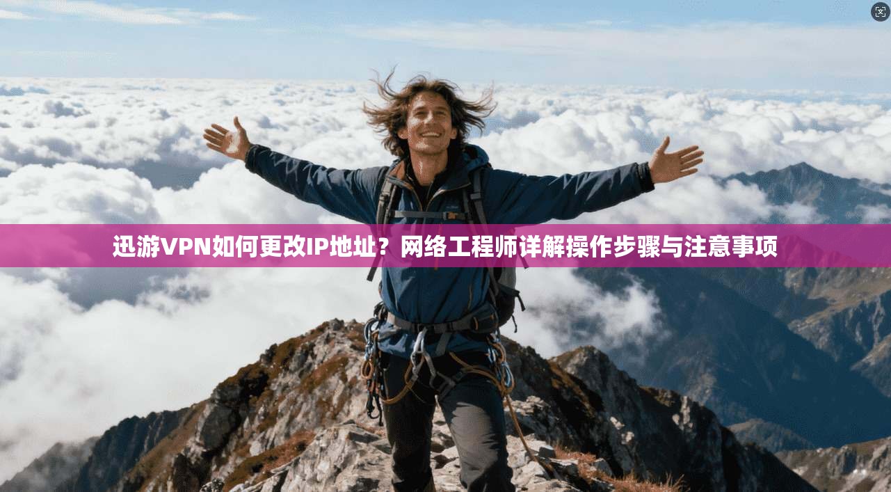 迅游VPN如何更改IP地址?网络工程师详解操作步骤与注意事项 迅游VPN如何更改IP地址?网络工程师详解操作步骤与注意事项