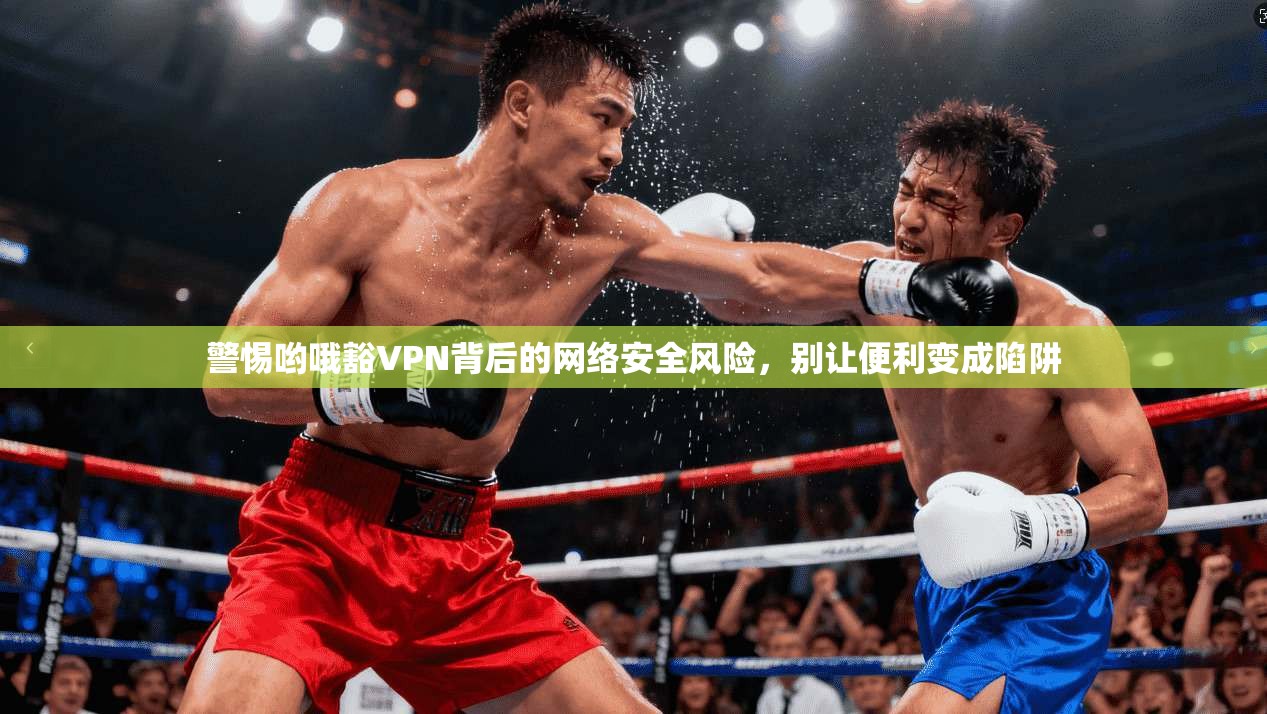 警惕哟哦豁VPN背后的网络安全风险,别让便利变成陷阱 警惕哟哦豁VPN背后的网络安全风险,别让便利变成陷阱