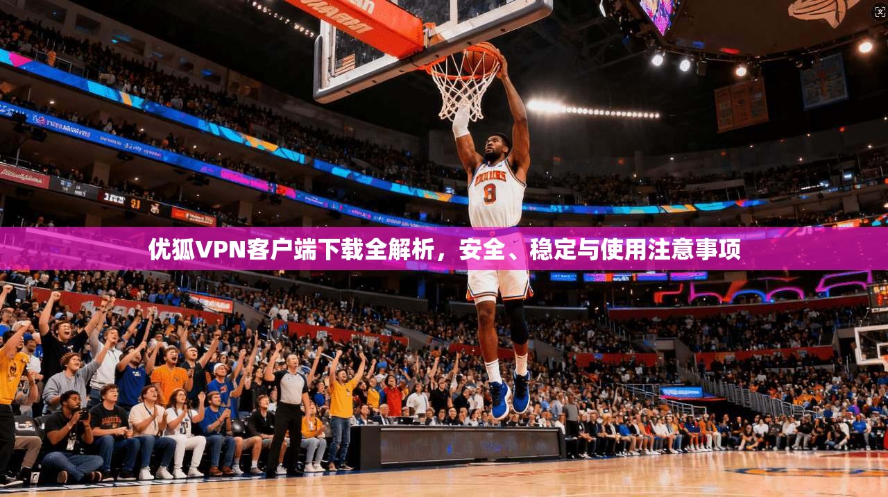 优狐VPN客户端下载全解析,安全、稳定与使用注意事项 优狐VPN客户端下载全解析,安全、稳定与使用注意事项