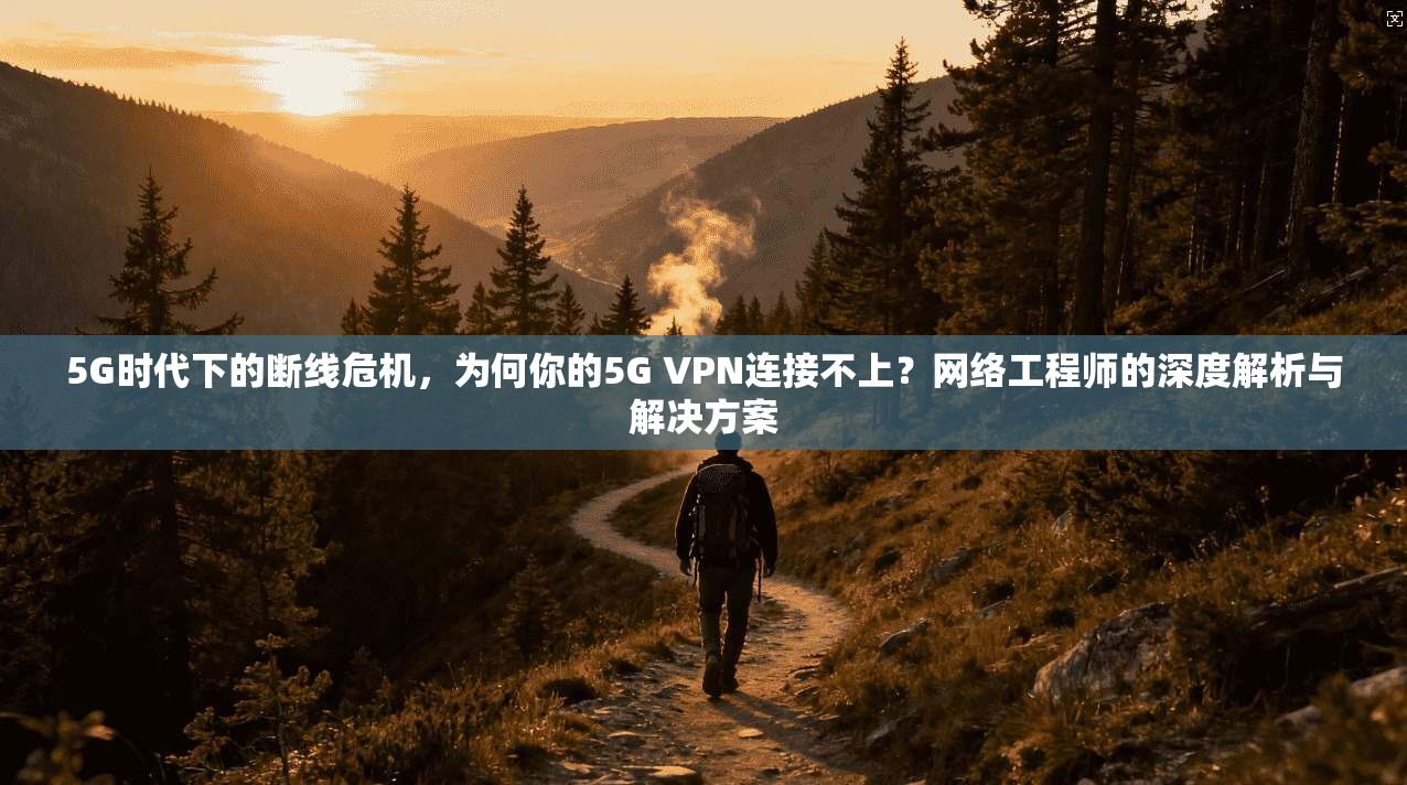 5G时代下的断线危机,为何你的5G VPN连接不上?网络工程师的深度解析与解决方案 5G时代下的断线危机,为何你的5G VPN连接不上?网络工程师的深度解析与解决方案