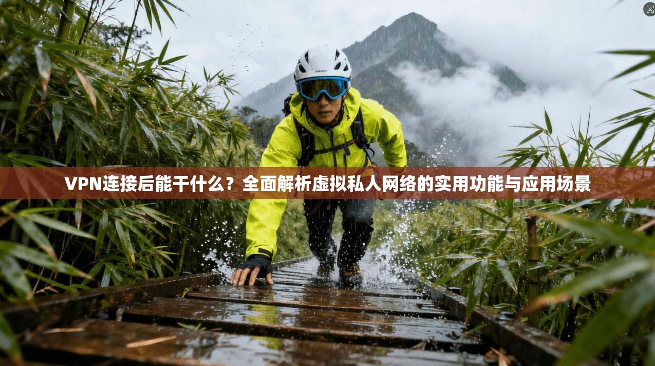 VPN连接后能干什么?全面解析虚拟私人网络的实用功能与应用场景 VPN连接后能干什么?全面解析虚拟私人网络的实用功能与应用场景