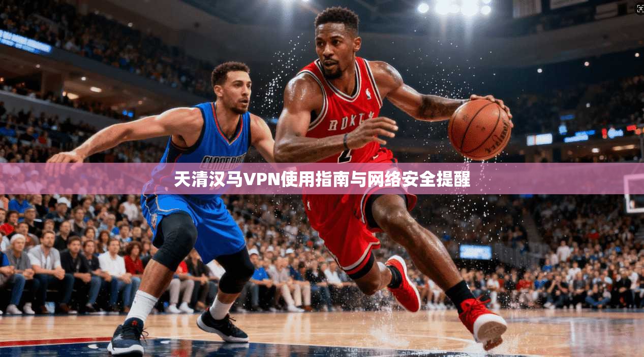 天清汉马VPN使用指南与网络安全提醒