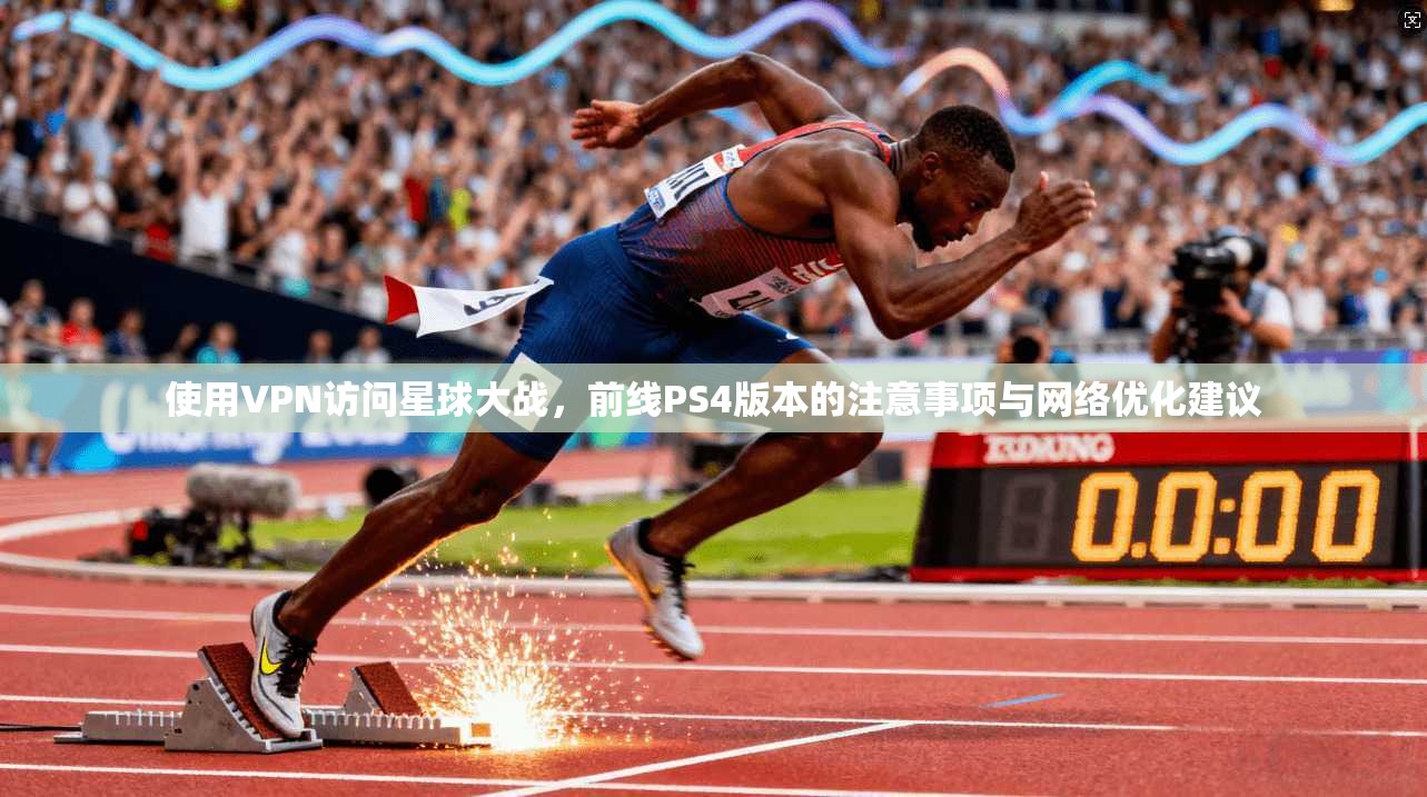使用VPN访问星球大战,前线PS4版本的注意事项与网络优化建议 使用VPN访问星球大战,前线PS4版本的注意事项与网络优化建议