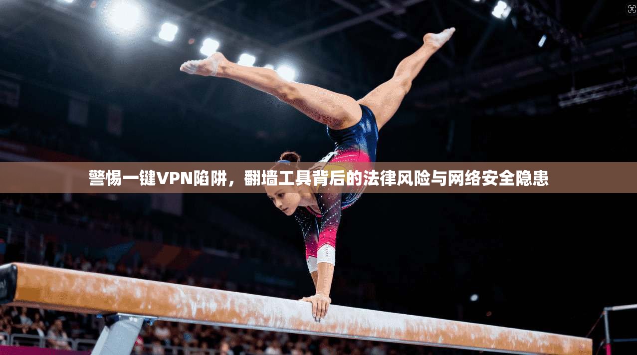 警惕一键VPN陷阱，翻墙工具背后的法律风险与网络安全隐患