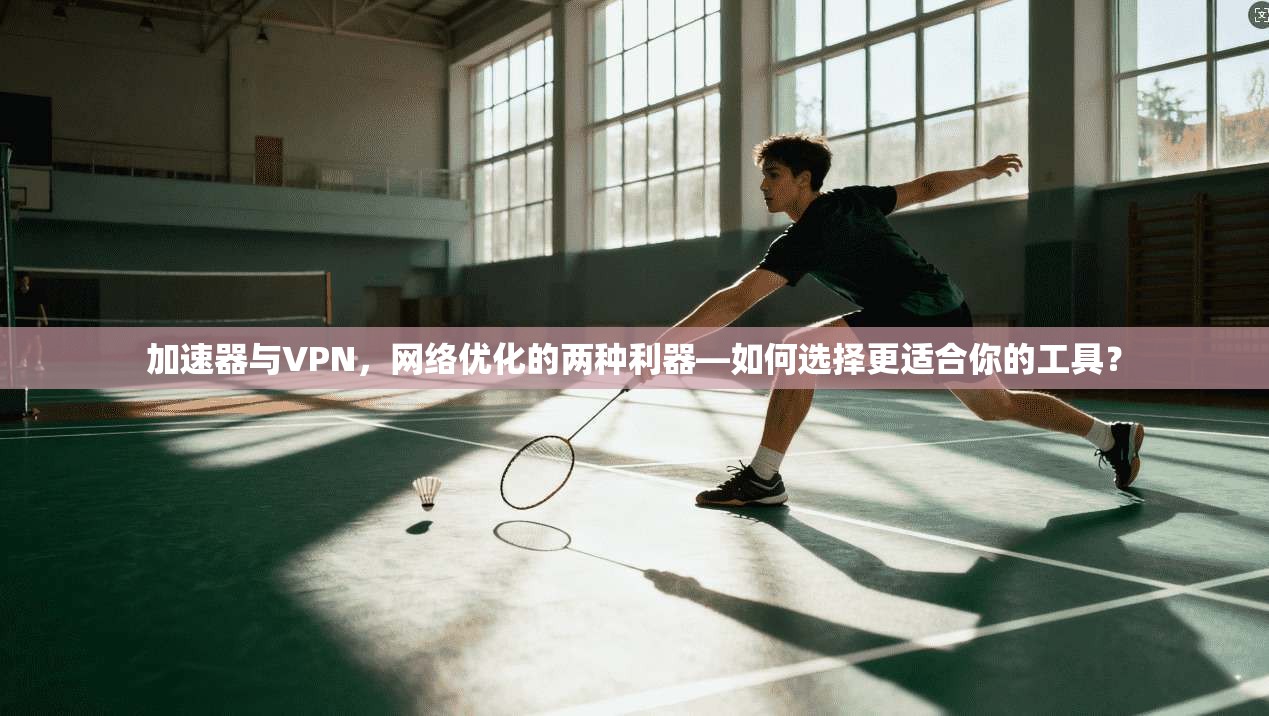 加速器与VPN,网络优化的两种利器—如何选择更适合你的工具? 加速器与VPN,网络优化的两种利器—如何选择更适合你的工具?