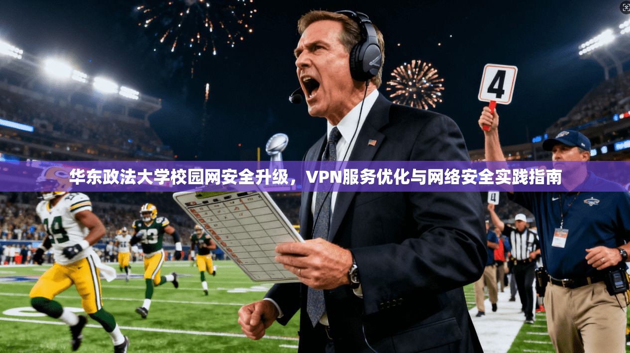 华东政法大学校园网安全升级,VPN服务优化与网络安全实践指南 华东政法大学校园网安全升级,VPN服务优化与网络安全实践指南