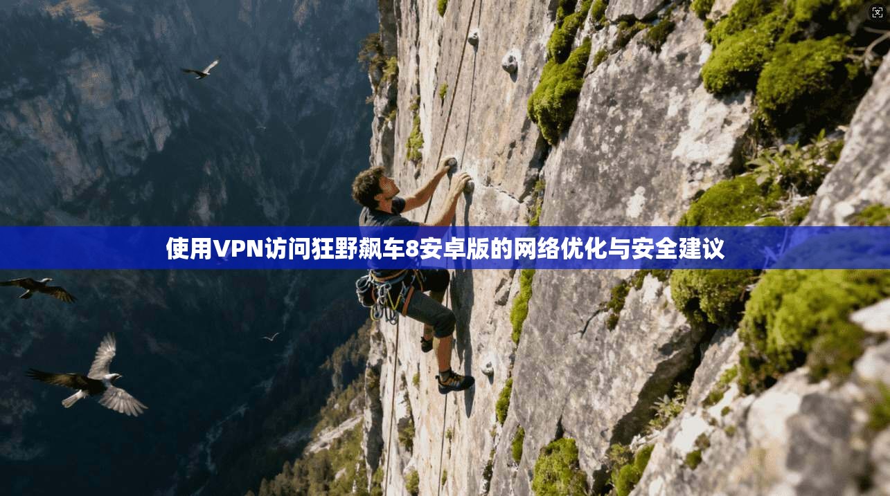 使用VPN访问狂野飙车8安卓版的网络优化与安全建议