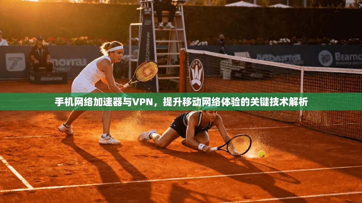 手机网络加速器与VPN，提升移动网络体验的关键技术解析