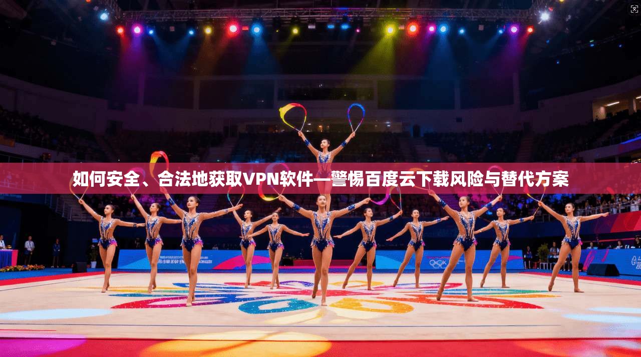 如何安全、合法地获取VPN软件—警惕百度云下载风险与替代方案 如何安全、合法地获取VPN软件—警惕百度云下载风险与替代方案