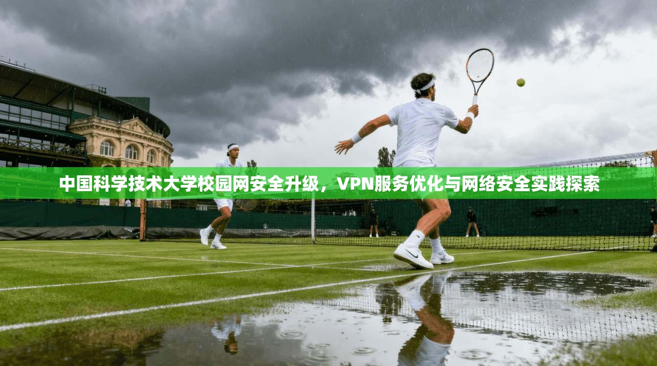 中国科学技术大学校园网安全升级，VPN服务优化与网络安全实践探索