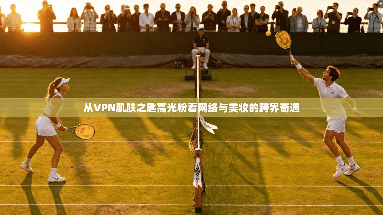 从VPN肌肤之匙高光粉看网络与美妆的跨界奇遇
