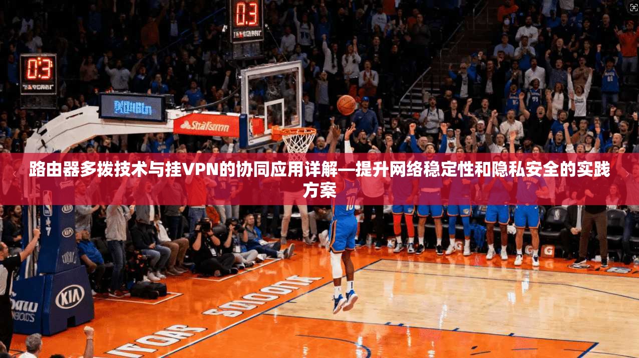 路由器多拨技术与挂VPN的协同应用详解—提升网络稳定性和隐私安全的实践方案