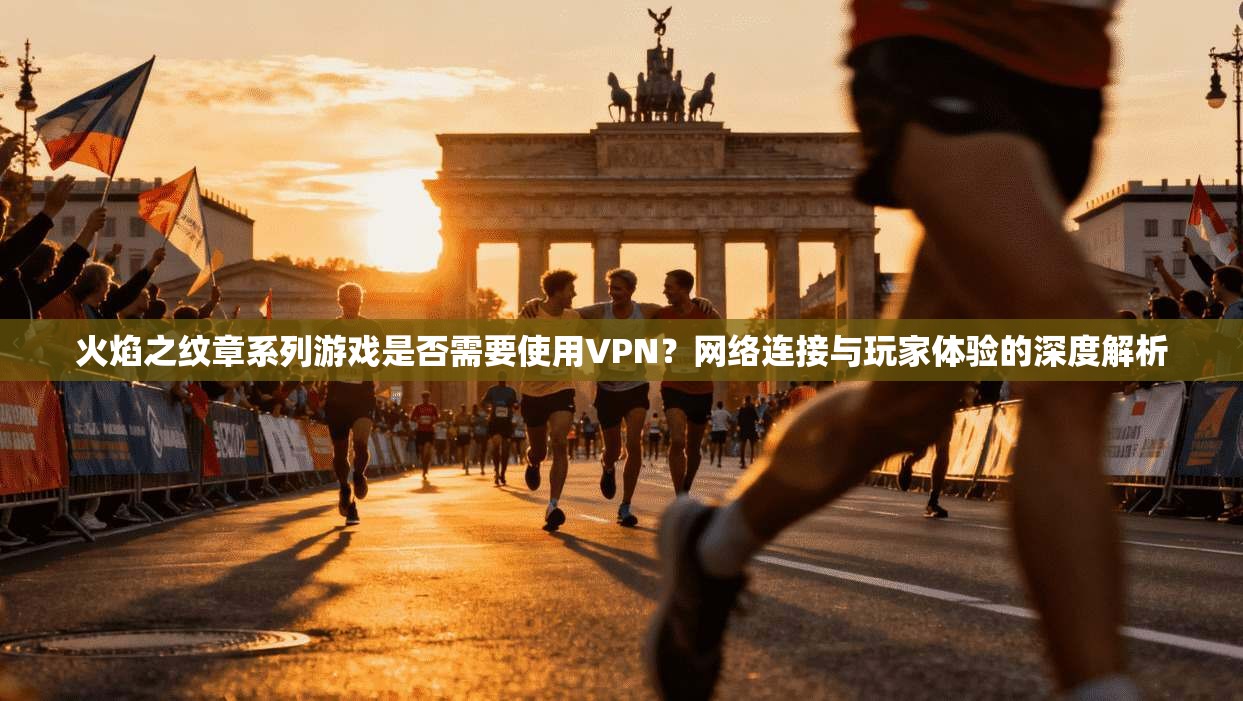 火焰之纹章系列游戏是否需要使用VPN？网络连接与玩家体验的深度解析