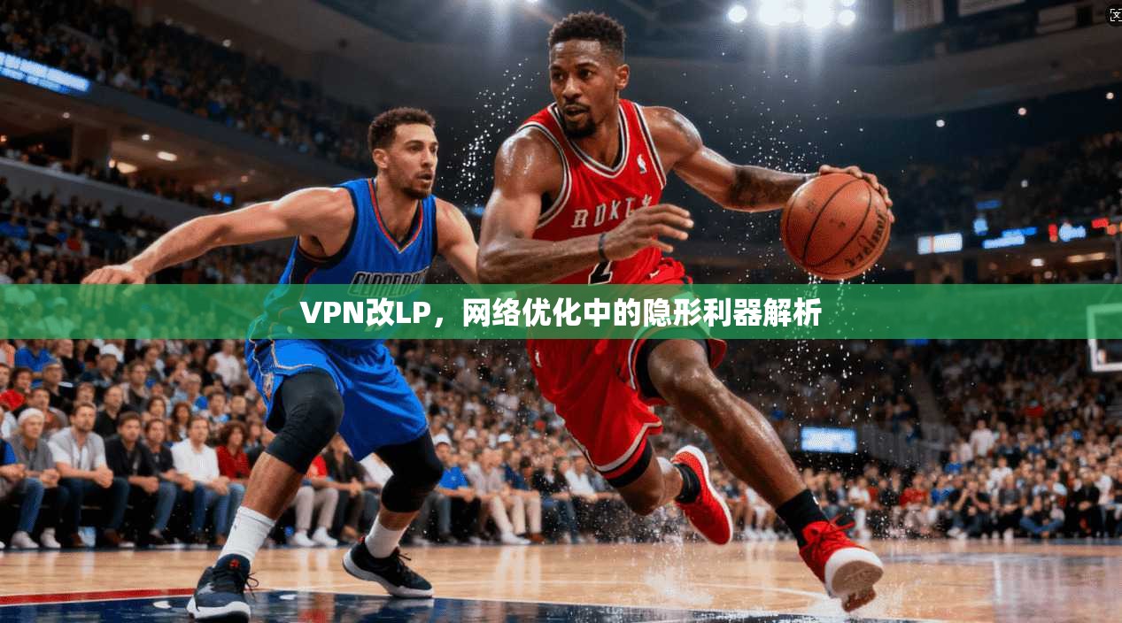 VPN改LP，网络优化中的隐形利器解析