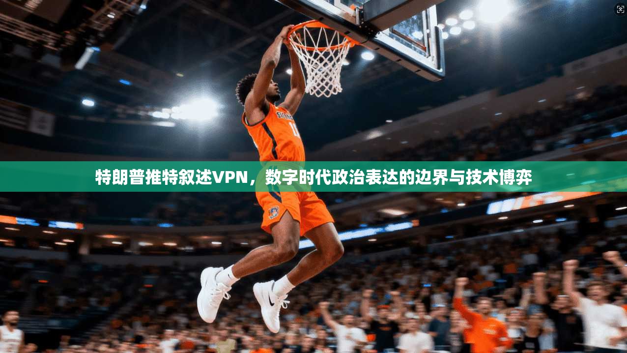 特朗普推特叙述VPN，数字时代政治表达的边界与技术博弈