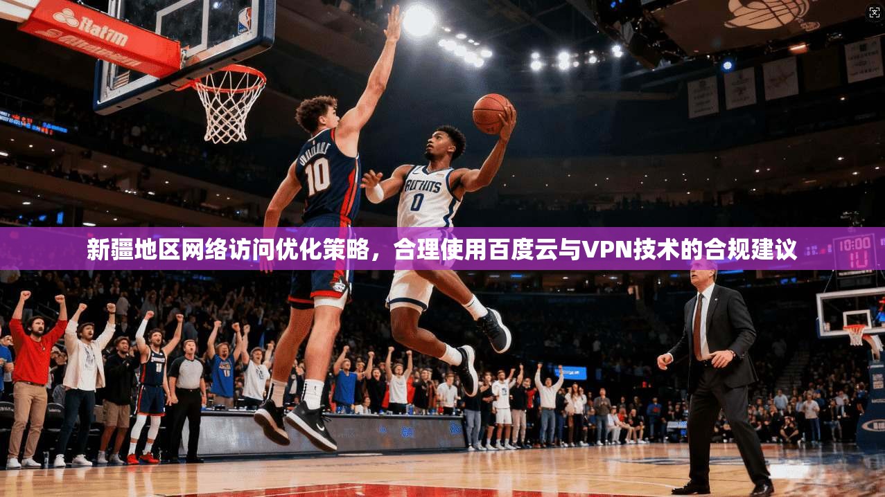 新疆地区网络访问优化策略，合理使用百度云与VPN技术的合规建议
