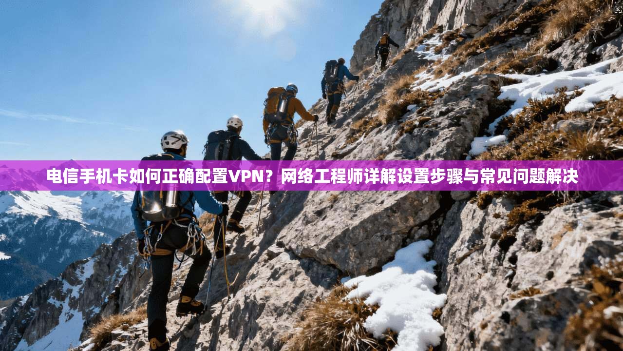 电信手机卡如何正确配置VPN?网络工程师详解设置步骤与常见问题解决 电信手机卡如何正确配置VPN?网络工程师详解设置步骤与常见问题解决