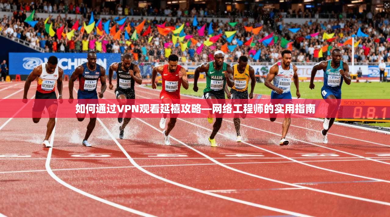 如何通过VPN观看延禧攻略—网络工程师的实用指南