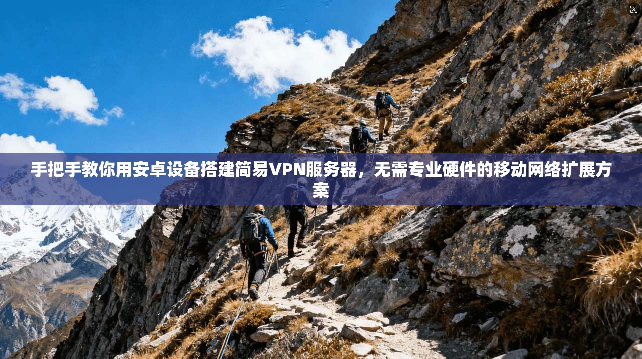 手把手教你用安卓设备搭建简易VPN服务器,无需专业硬件的移动网络扩展方案 手把手教你用安卓设备搭建简易VPN服务器,无需专业硬件的移动网络扩展方案