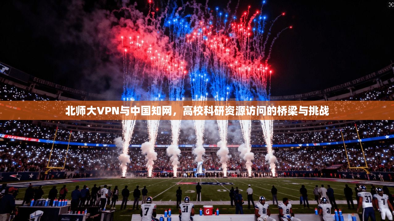 北师大VPN与中国知网,高校科研资源访问的桥梁与挑战 北师大VPN与中国知网,高校科研资源访问的桥梁与挑战