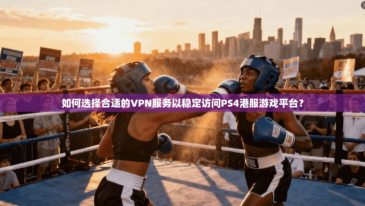 如何选择合适的VPN服务以稳定访问PS4港服游戏平台？