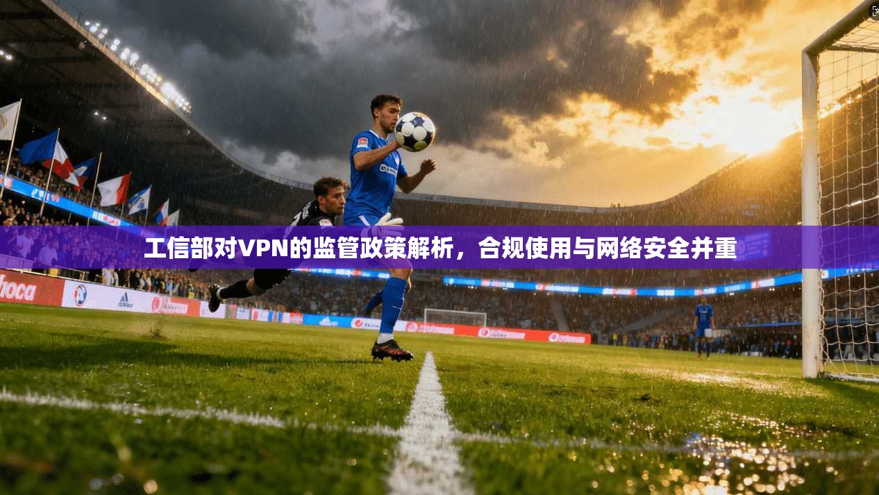 工信部对VPN的监管政策解析,合规使用与网络安全并重 工信部对VPN的监管政策解析,合规使用与网络安全并重