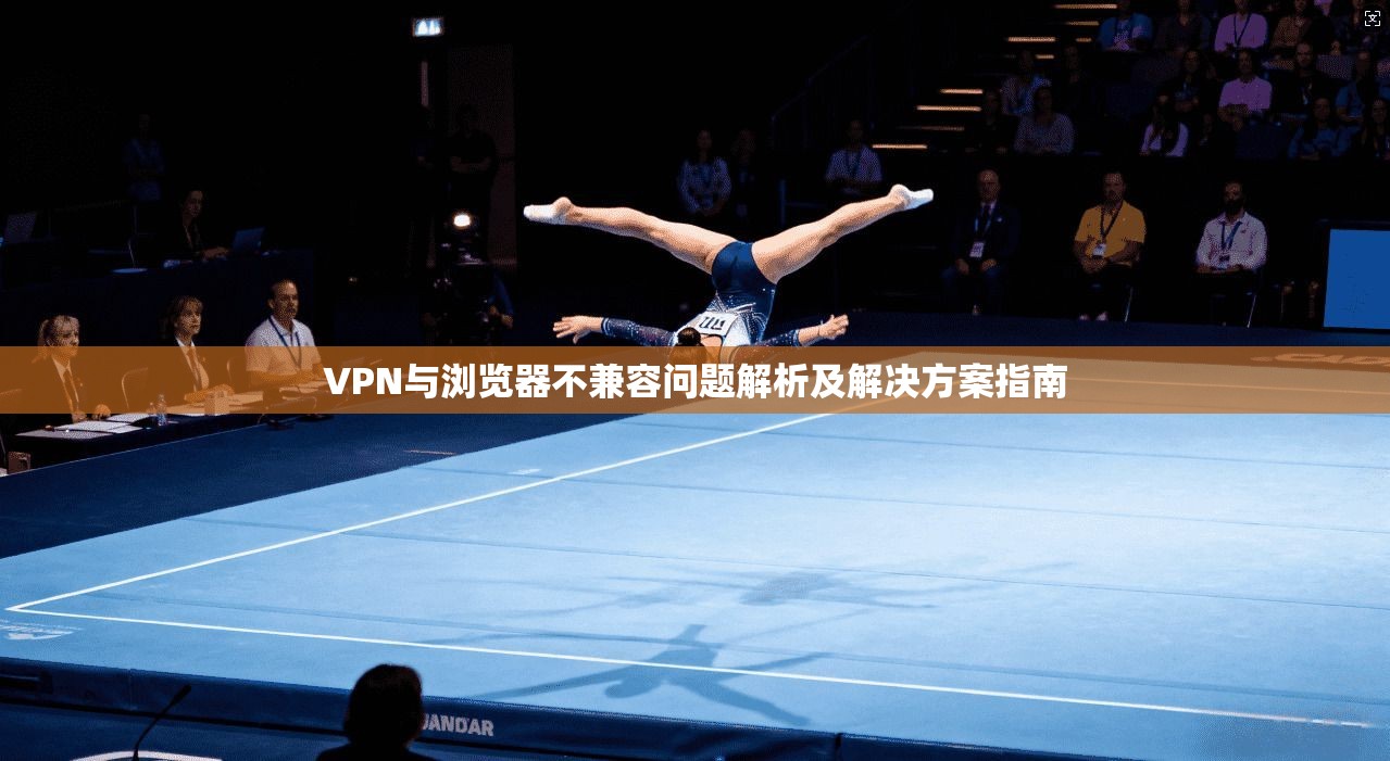 VPN与浏览器不兼容问题解析及解决方案指南 VPN与浏览器不兼容问题解析及解决方案指南