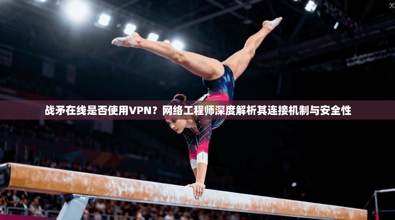 战矛在线是否使用VPN?网络工程师深度解析其连接机制与安全性 战矛在线是否使用VPN?网络工程师深度解析其连接机制与安全性