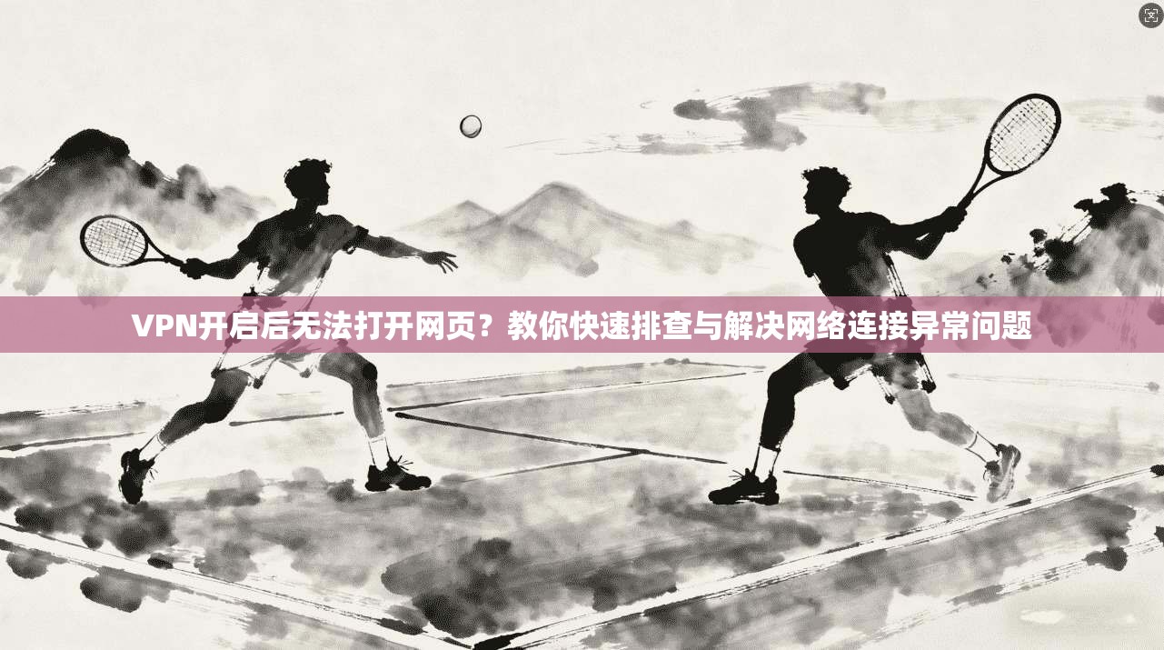 VPN开启后无法打开网页？教你快速排查与解决网络连接异常问题