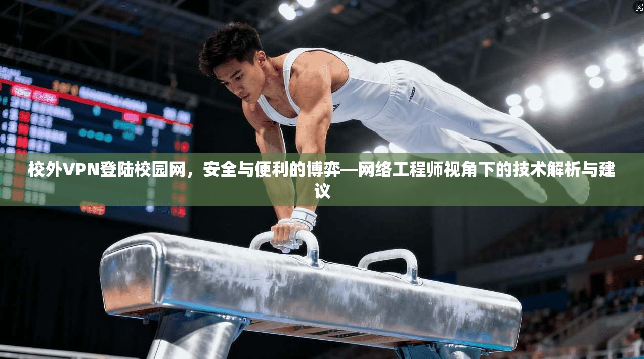 校外VPN登陆校园网,安全与便利的博弈—网络工程师视角下的技术解析与建议 校外VPN登陆校园网,安全与便利的博弈—网络工程师视角下的技术解析与建议