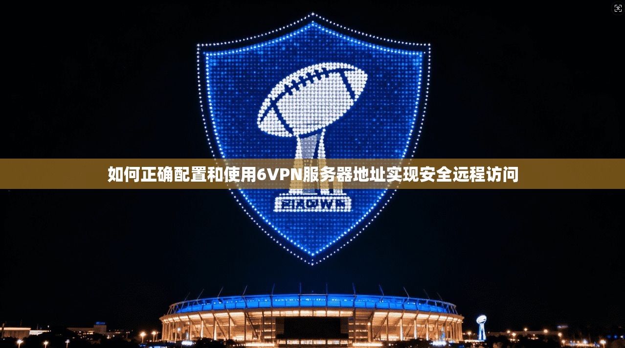 如何正确配置和使用6VPN服务器地址实现安全远程访问 如何正确配置和使用6VPN服务器地址实现安全远程访问