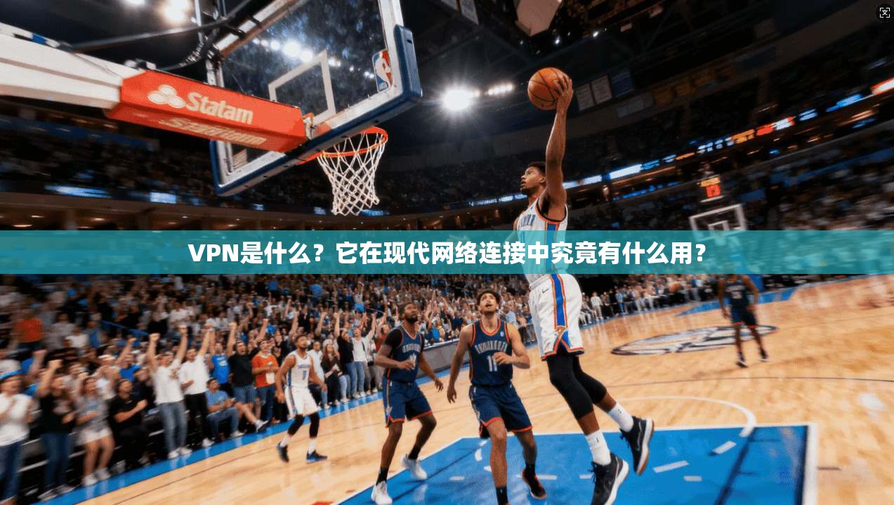 VPN是什么？它在现代网络连接中究竟有什么用？